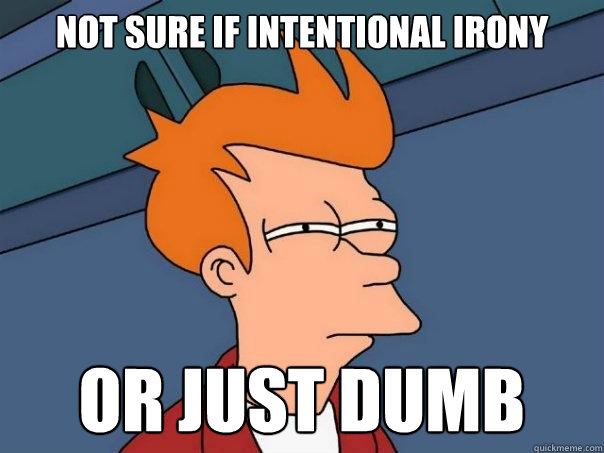 Not sure if intentional irony Or just dumb  Futurama Fry