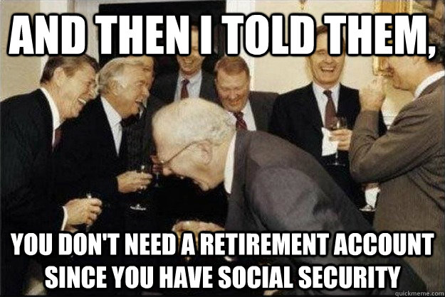 And then i told them, you don't need a retirement account since you have social security  Rich Old Men
