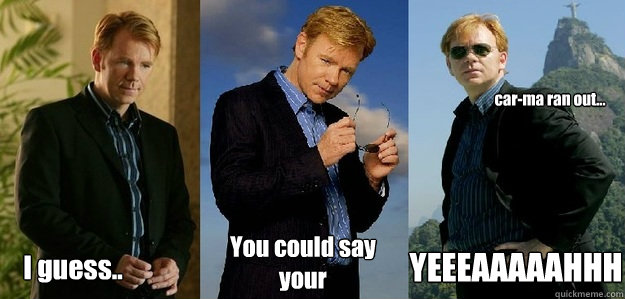 I guess.. You could say your car-ma ran out... YEEEAAAAAHHH  Horatio Caine CSI cheesy dramatic meme