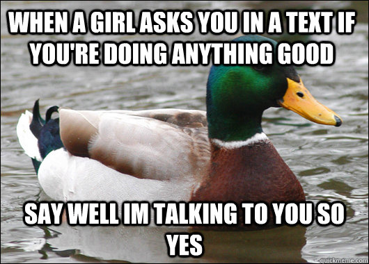 When a girl asks you in a text if you're doing anything good say well im talking to you so yes  Actual Advice Mallard