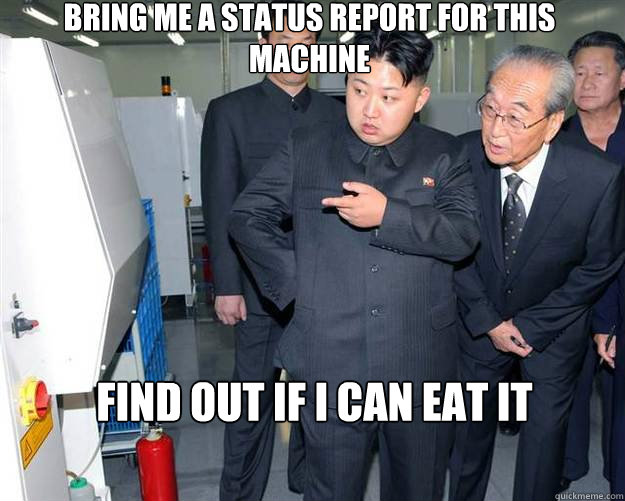 Bring me a status report for this machine Find out if I can eat it  Hungry Kim Jong Un