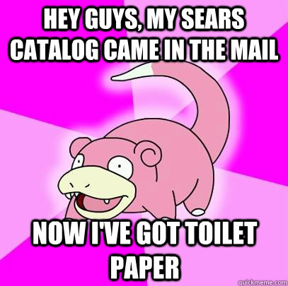 hey guys, my sears catalog came in the mail now i've got toilet paper  Slowpoke