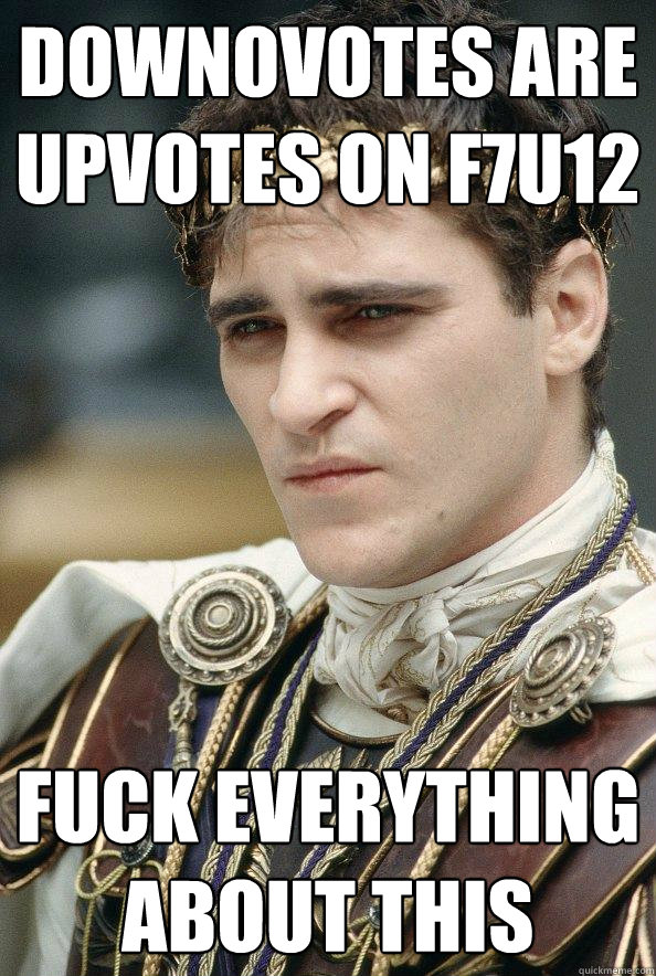 Downovotes are upvotes on f7u12 Fuck everything about this  