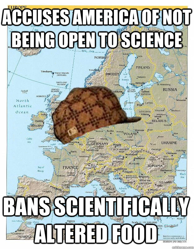 Accuses america of not being open to science Bans scientifically altered food - Accuses america of not being open to science Bans scientifically altered food  Scumbag Europe