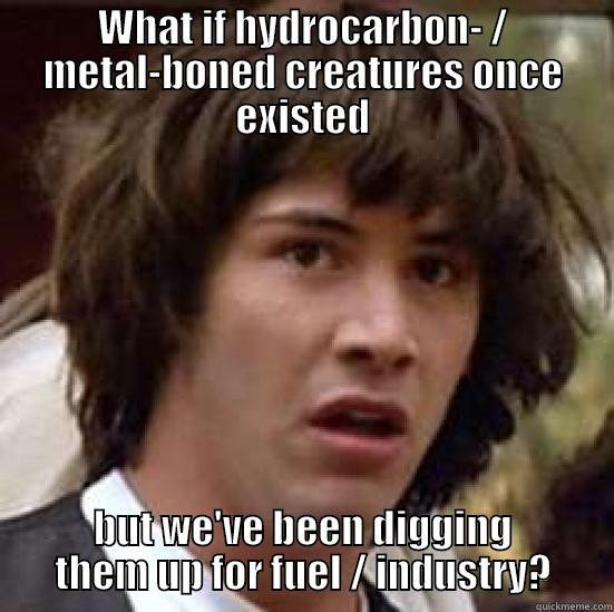 WHAT IF HYDROCARBON- / METAL-BONED CREATURES ONCE EXISTED BUT WE'VE BEEN DIGGING THEM UP FOR FUEL / INDUSTRY? conspiracy keanu