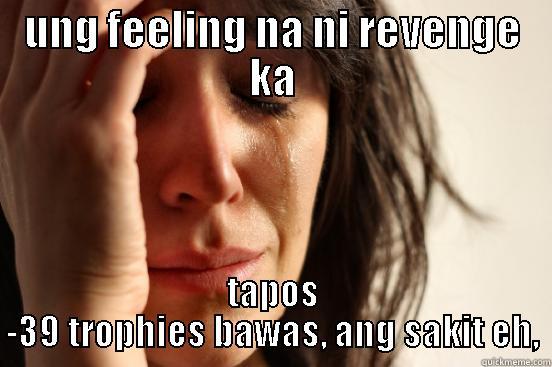 UNG FEELING NA NI REVENGE KA TAPOS -39 TROPHIES BAWAS, ANG SAKIT EH, First World Problems