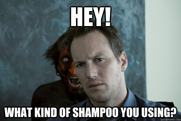 HEY! What kind of shampoo you using?  Obvious Insidious Demon