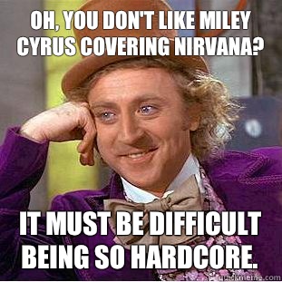 Oh, You don't like Miley Cyrus covering nirvana? It must be difficult being so hardcore.  Creepy Wonka