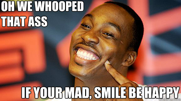oh we whooped 
that ass if your mad, smile be happy - oh we whooped 
that ass if your mad, smile be happy  Dwight Howard Smiling