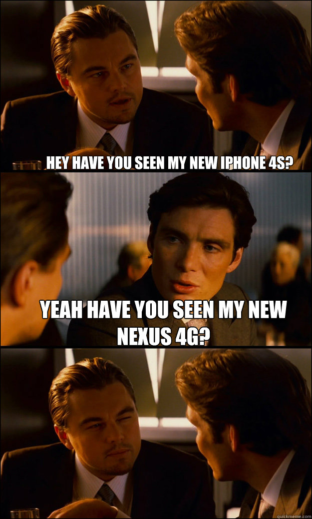 hey have you seen my new iPhone 4s? yeah Have you seen my new Nexus 4g?  - hey have you seen my new iPhone 4s? yeah Have you seen my new Nexus 4g?   Inception