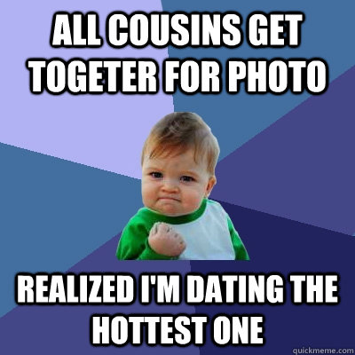 all cousins get togeter for photo realized i'm dating the hottest one  Success Kid