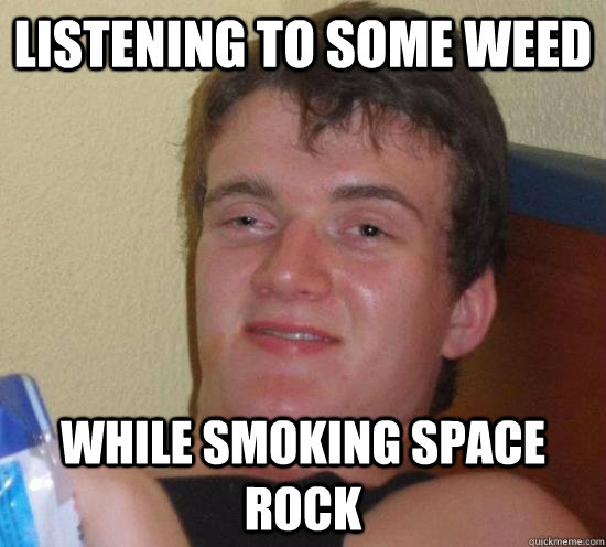 LISTENING TO SOME WEED WHILE SMOKING SPACE ROCK  Really High Guy