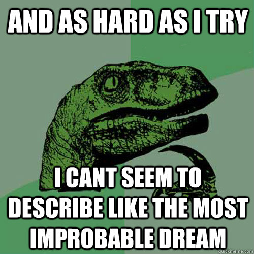 and as hard as I try I cant seem to describe like the most improbable dream  Philosoraptor