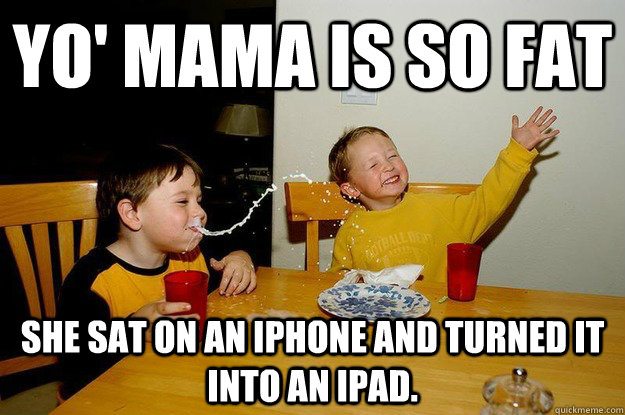 yo' mama is so fat  she sat on an iPhone and turned it into an iPad. - yo' mama is so fat  she sat on an iPhone and turned it into an iPad.  yo mama is so fat