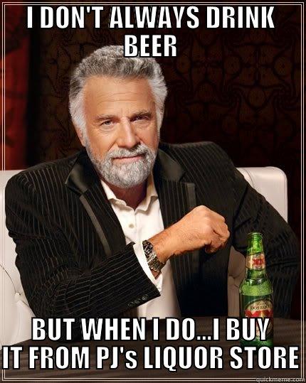 I DON'T ALWAYS DRINK BEER - I DON'T ALWAYS DRINK BEER BUT WHEN I DO...I BUY IT FROM PJ'S LIQUOR STORE The Most Interesting Man In The World