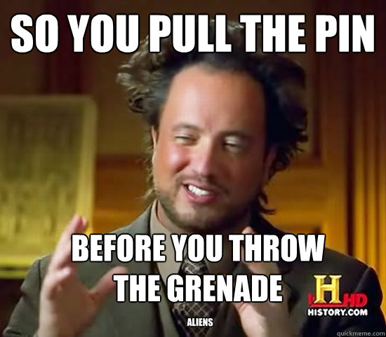 So you pull the pin before you throw
the grenade ALiens - So you pull the pin before you throw
the grenade ALiens  Ancient Aliens