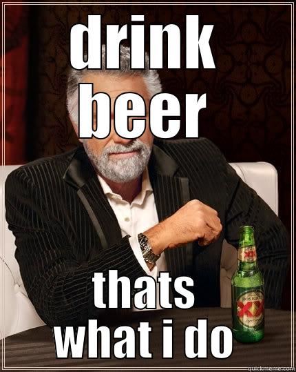 DRINK BEER THATS WHAT I DO The Most Interesting Man In The World