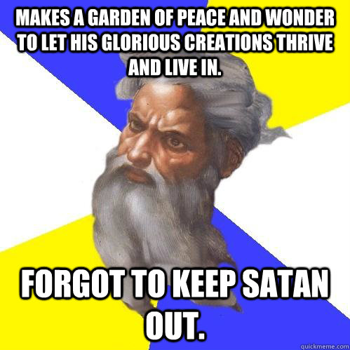 Makes a garden of peace and wonder to let his glorious creations thrive and live in. Forgot to keep Satan out.  Advice God