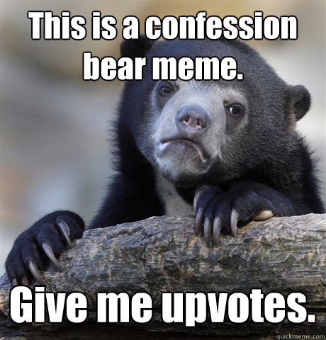 This is a confession bear meme.  Give me upvotes.   Confession Bear