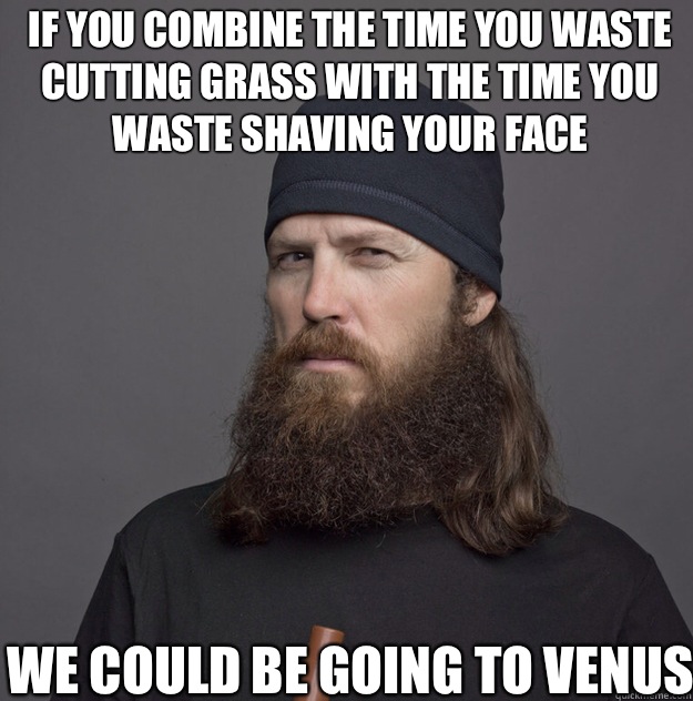 If you combine the time you waste cutting grass with the time you waste shaving your face We could be going to Venus  
