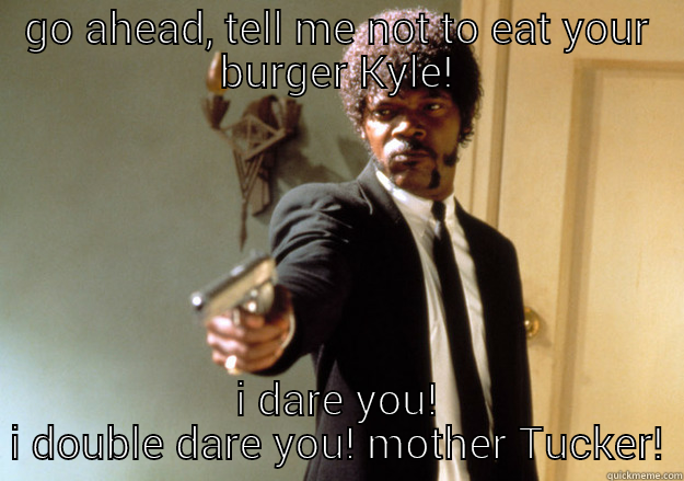 Kyle's cheese burger - GO AHEAD, TELL ME NOT TO EAT YOUR BURGER KYLE! I DARE YOU! I DOUBLE DARE YOU! MOTHER TUCKER! Samuel L Jackson