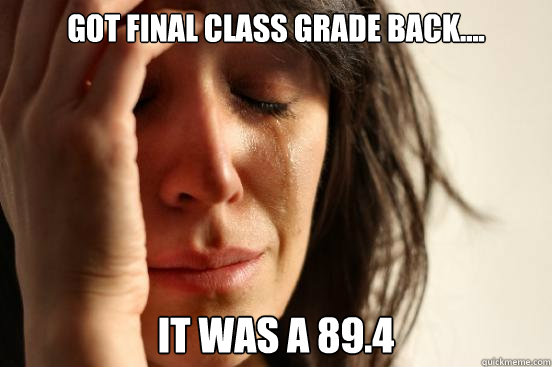 Got final class grade back.... It was a 89.4  First World Problems