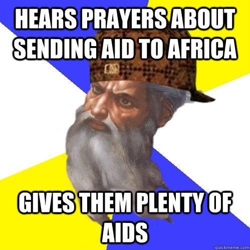 Hears prayers about sending aid to Africa Gives them plenty of aids  Scumbag Advice God