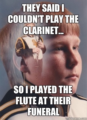 They said I couldn't play the clarinet... So I played the flute at their funeral  Revenge Band Kid