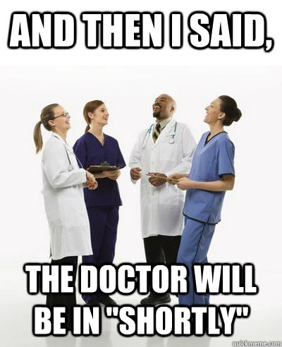 And then I said, the doctor will be in 