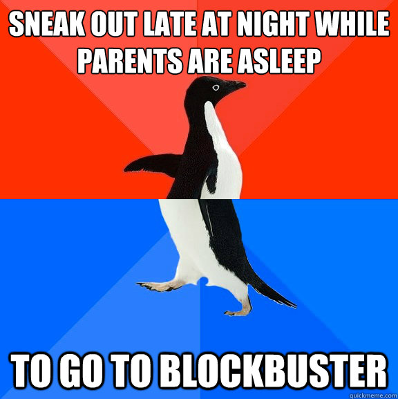 Sneak out late at night while parents are asleep To go to Blockbuster  Socially Awesome Awkward Penguin