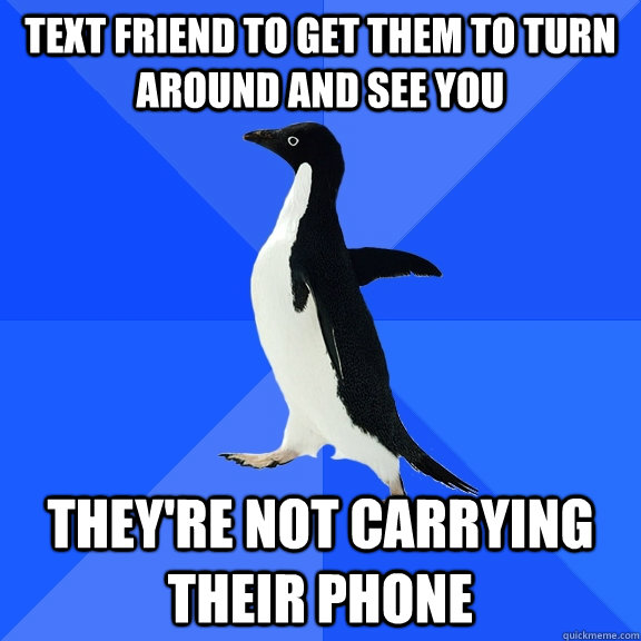 text friend to get them to turn around and see you they're not carrying their phone  Socially Awkward Penguin