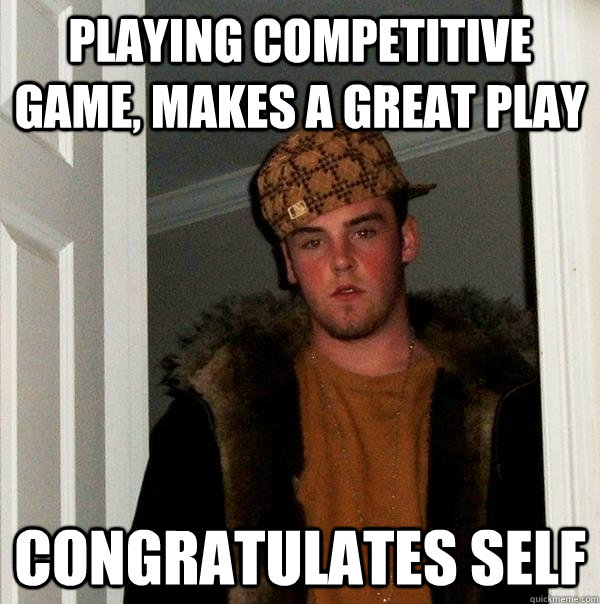 Playing competitive game, makes a great play congratulates self  Scumbag Steve