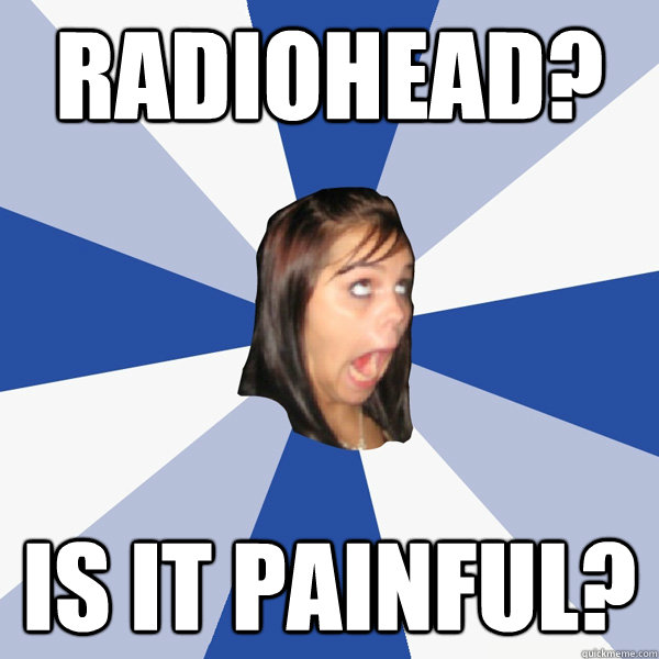 Radiohead? Is it painful?  Annoying Facebook Girl