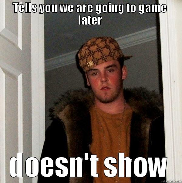 TELLS YOU WE ARE GOING TO GAME LATER DOESN'T SHOW Scumbag Steve