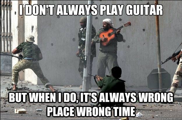 I don't always play guitar But when I do, it's always wrong place wrong time  Most Interesting Guitar Player in the World