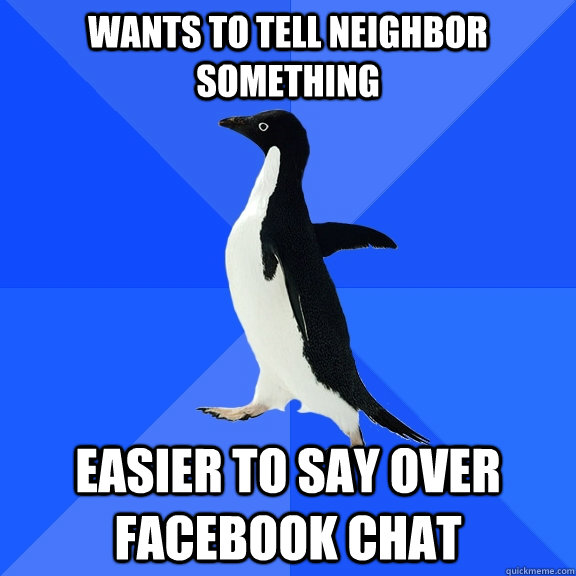 WANTS TO TELL NEIGHBOR SOMETHING EASIER TO SAY OVER FACEBOOK CHAT  Socially Awkward Penguin