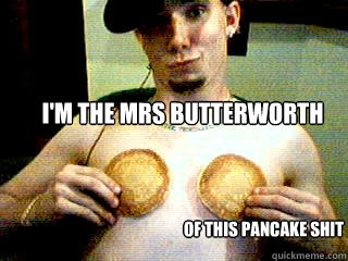 I'm the mrs butterworth of this pancake shit - I'm the mrs butterworth of this pancake shit  Eyerate pancakes