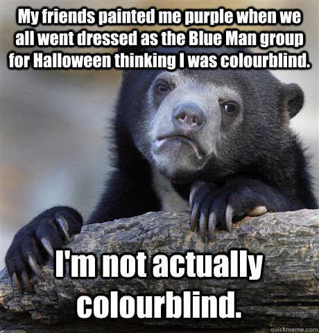 My friends painted me purple when we all went dressed as the Blue Man group for Halloween thinking I was colourblind. I'm not actually colourblind.  Confession Bear