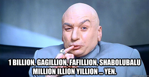  1 billion, gagillion, fafillion, shabolubalu million illion yillion ... yen. -  1 billion, gagillion, fafillion, shabolubalu million illion yillion ... yen.  drevil