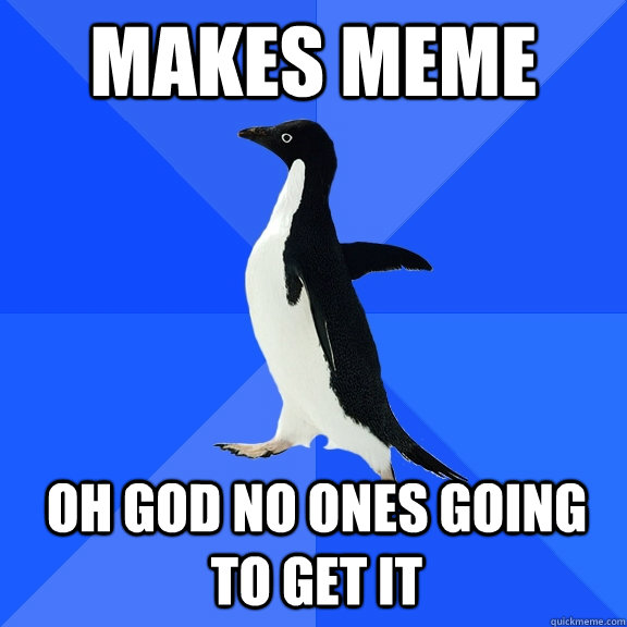 Makes meme OH GOD NO ONES GOING TO GET IT  Socially Awkward Penguin