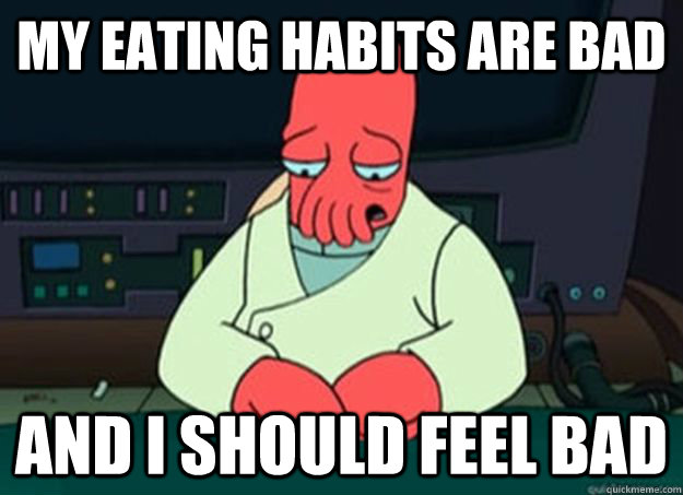 My eating habits are bad And I should feel bad - My eating habits are bad And I should feel bad  I made someone sad and i should feel bad