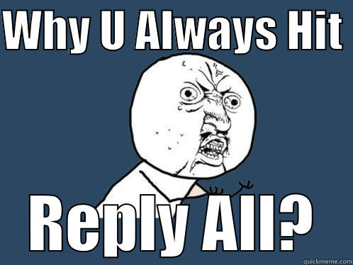 Reply All - WHY U ALWAYS HIT  REPLY ALL? Y U No