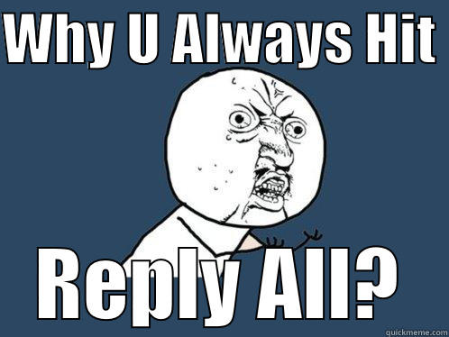 WHY U ALWAYS HIT  REPLY ALL? Y U No