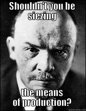 SHOULDN'T YOU BE SIEZING THE MEANS OF PRODUCTION? Misc