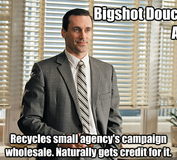 Bigshot Douchebag Agency Recycles small agency's campaign wholesale. Naturally gets credit for it. - Bigshot Douchebag Agency Recycles small agency's campaign wholesale. Naturally gets credit for it.  Don draper