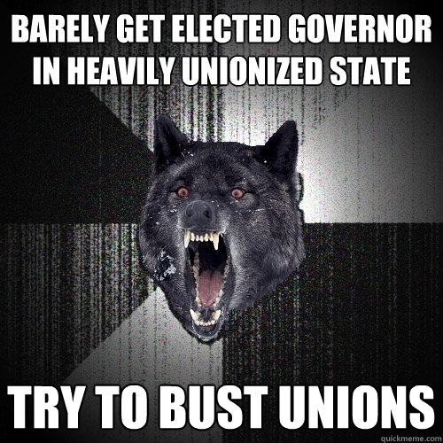 barely get elected Governor in heavily unionized state try to bust unions  Insanity Wolf