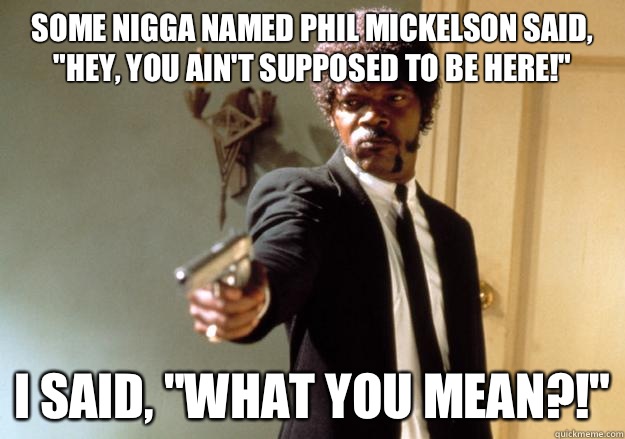 Some nigga named Phil Mickelson said, 