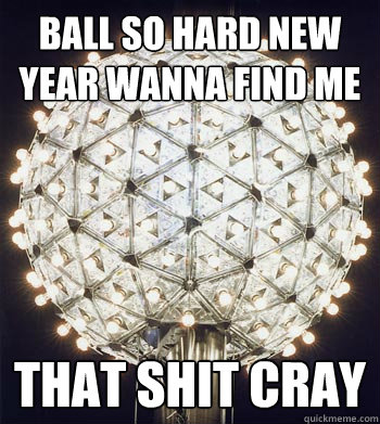 Ball so Hard New Year Wanna Find Me That shit cray - Ball so Hard New Year Wanna Find Me That shit cray  Happy New Year