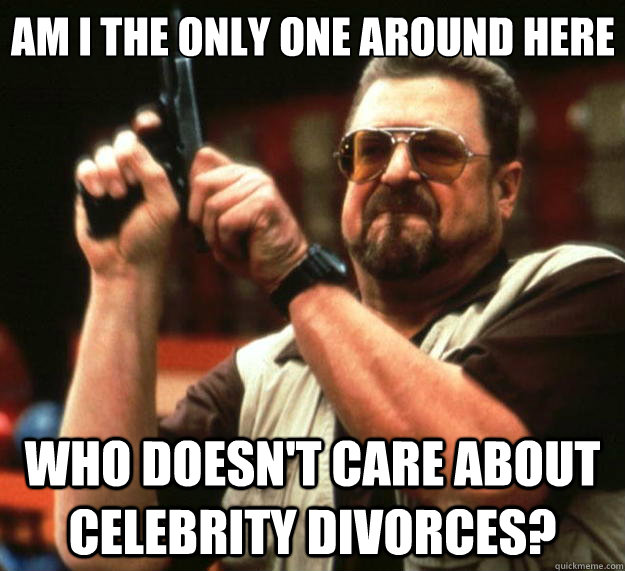 Am I the only one around here who doesn't care about celebrity divorces?  Big Lebowski