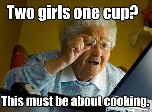 Two girls one cup? This must be about cooking.  Grandma finds the Internet